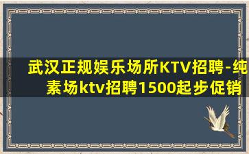 武汉正规娱乐场所KTV招聘-纯素场ktv招聘1500起步促销