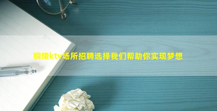 铜陵ktv场所招聘选择我们帮助你实现梦想