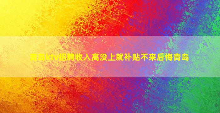 青岛ktv招聘收入高没上就补贴不来后悔青岛